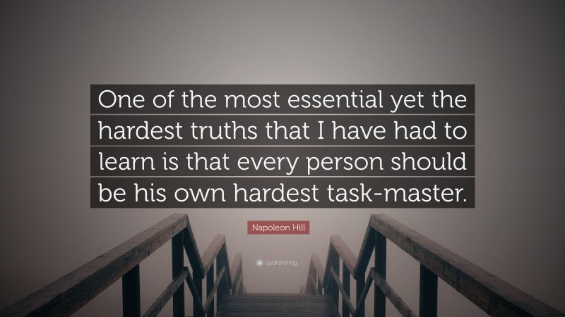 Napoleon Hill Quote: “One of the most essential yet the hardest truths that I have had to learn is that every person should be his own hardest task-master.”