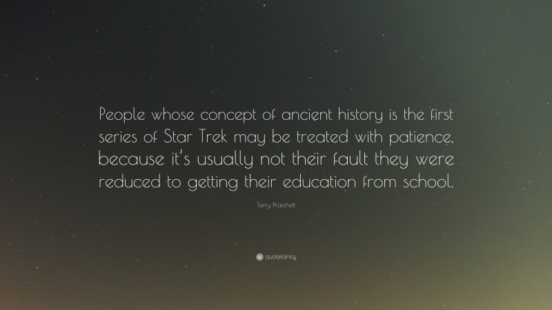 Terry Pratchett Quote: “People whose concept of ancient history is the first series of Star Trek may be treated with patience, because it’s usually not their fault they were reduced to getting their education from school.”
