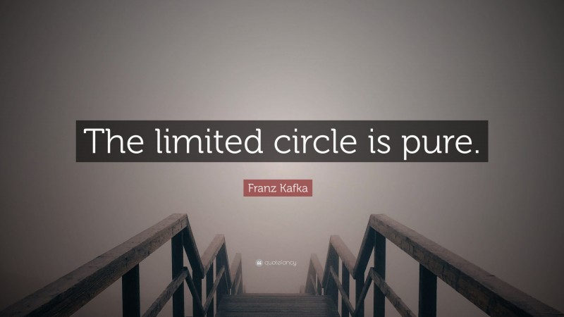 Franz Kafka Quote: “The limited circle is pure.”
