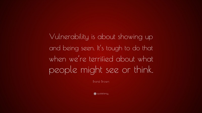 Brené Brown Quote: “Vulnerability is about showing up and being seen. It’s tough to do that when we’re terrified about what people might see or think.”