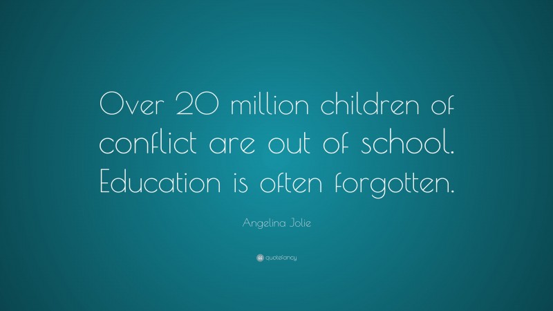 Angelina Jolie Quote: “Over 20 million children of conflict are out of school. Education is often forgotten.”