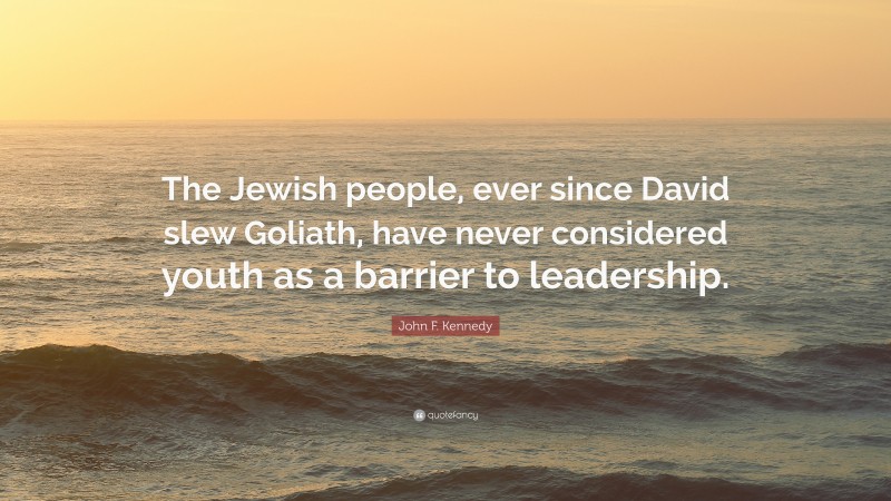 John F. Kennedy Quote: “The Jewish people, ever since David slew Goliath, have never considered youth as a barrier to leadership.”