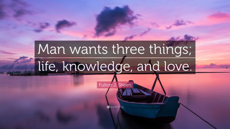 Fulton J. Sheen Quote: “Man wants three things; life, knowledge, and love.”