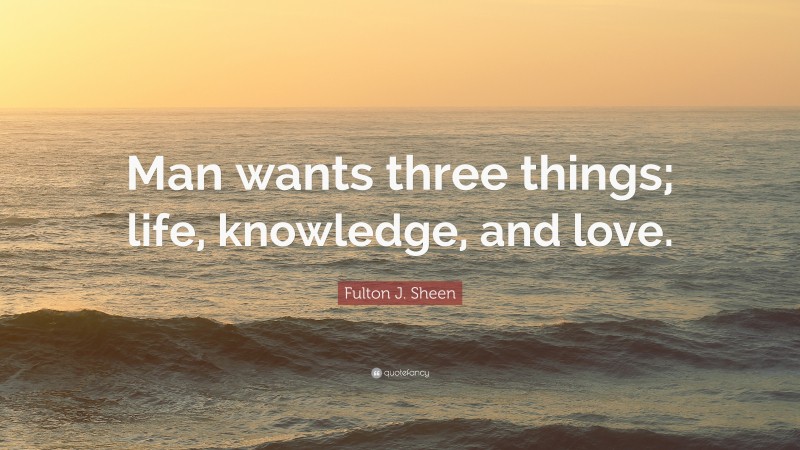Fulton J. Sheen Quote: “Man wants three things; life, knowledge, and love.”