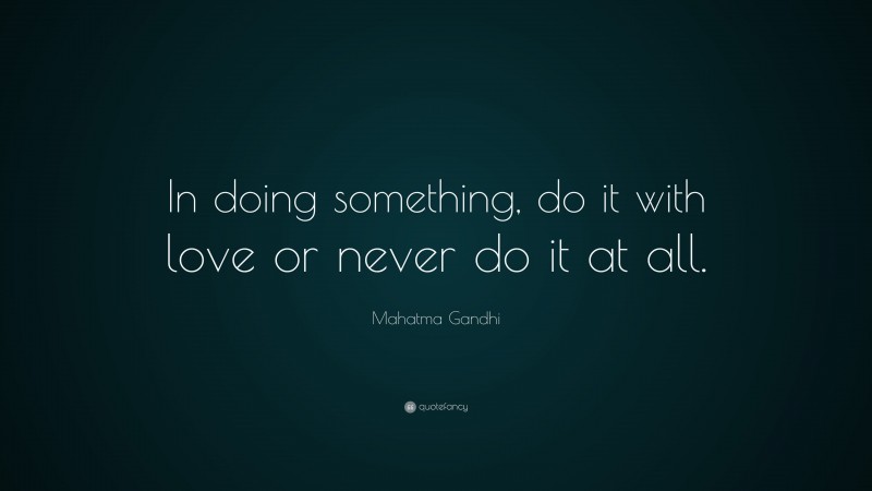 Mahatma Gandhi Quote: “In doing something, do it with love or never do it at all.”
