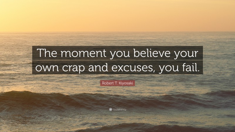 Robert T. Kiyosaki Quote: “The moment you believe your own crap and excuses, you fail.”