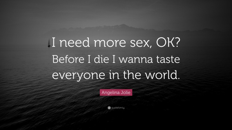 Angelina Jolie Quote: “I need more sex, OK? Before I die I wanna taste everyone in the world.”