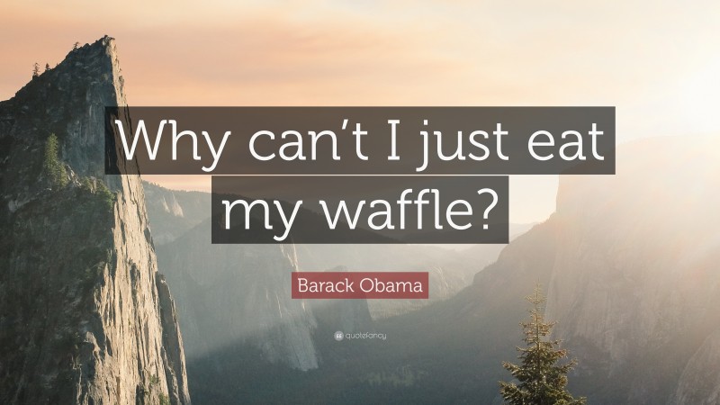 Barack Obama Quote: “Why can’t I just eat my waffle?”