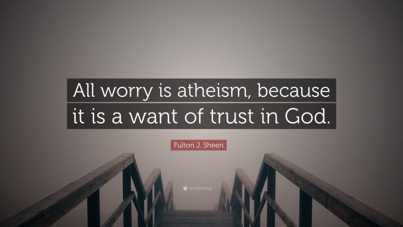 Fulton J. Sheen Quote: “All worry is atheism, because it is a want of trust in God.”