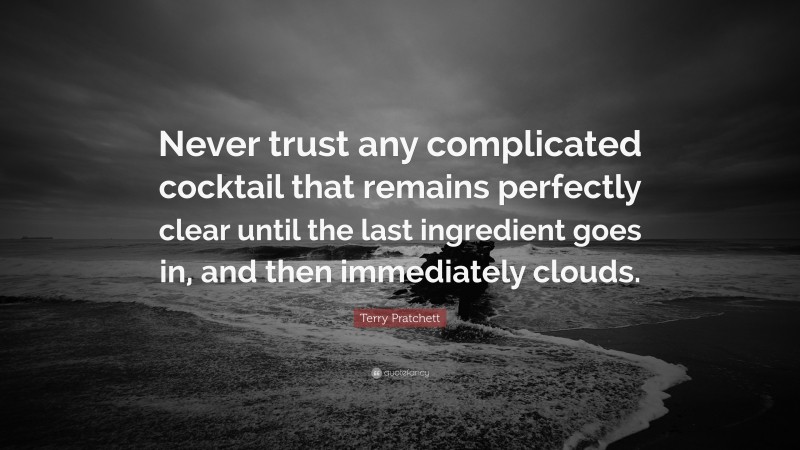 Terry Pratchett Quote: “Never trust any complicated cocktail that remains perfectly clear until the last ingredient goes in, and then immediately clouds.”
