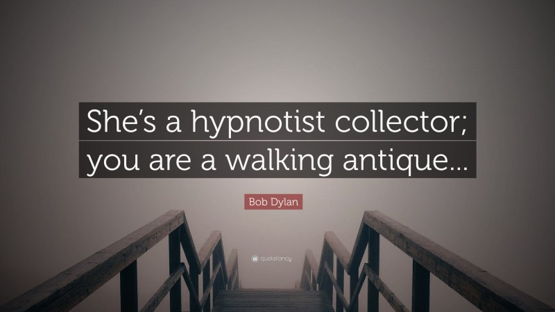 Bob Dylan Quote: “She’s a hypnotist collector; you are a walking antique...”