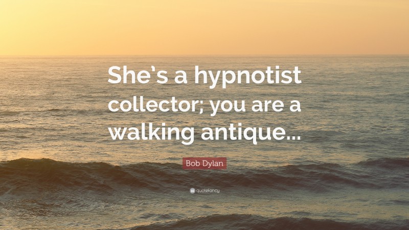 Bob Dylan Quote: “She’s a hypnotist collector; you are a walking antique...”