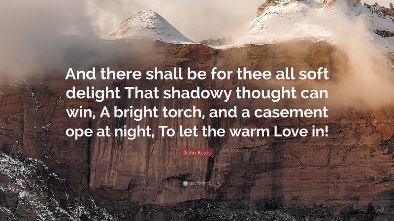 John Keats Quote: “And there shall be for thee all soft delight That shadowy thought can win, A bright torch, and a casement ope at night, To let the warm Love in!”