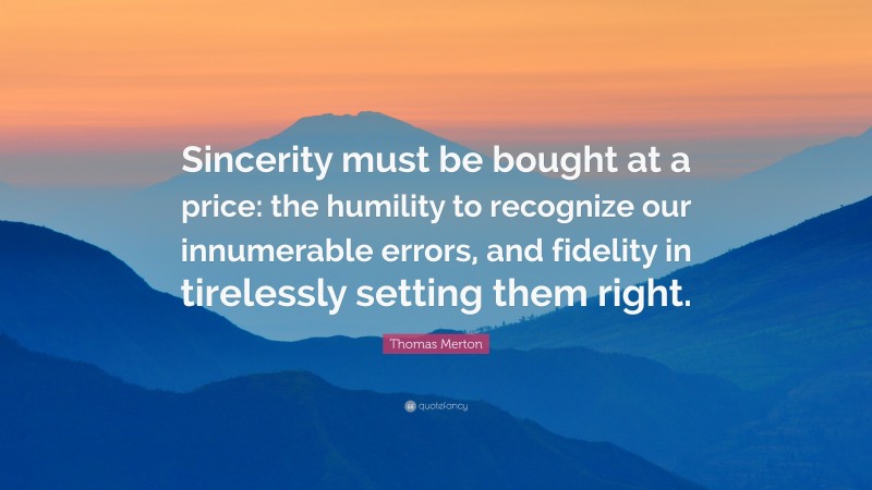 Thomas Merton Quote: “Sincerity must be bought at a price: the humility to recognize our innumerable errors, and fidelity in tirelessly setting them right.”