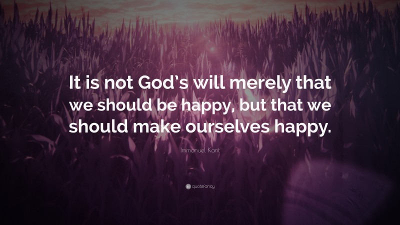 Immanuel Kant Quote: “It is not God’s will merely that we should be happy, but that we should make ourselves happy.”