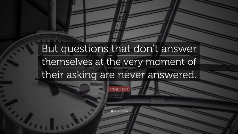 Franz Kafka Quote: “But questions that don’t answer themselves at the very moment of their asking are never answered.”