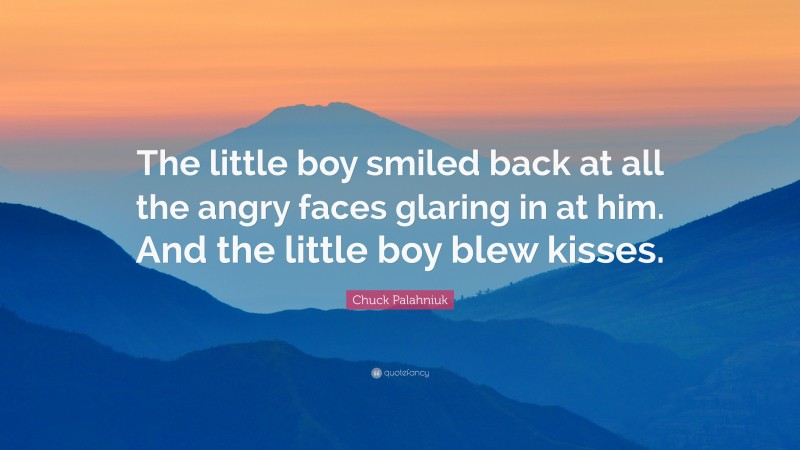 Chuck Palahniuk Quote: “The little boy smiled back at all the angry faces glaring in at him. And the little boy blew kisses.”