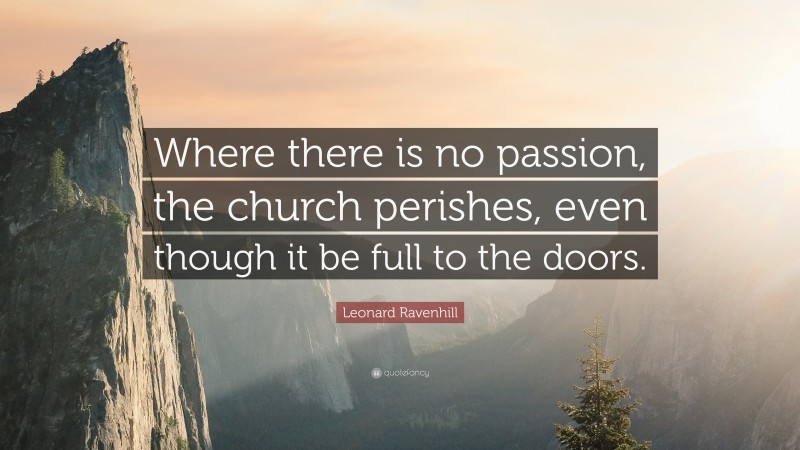 Leonard Ravenhill Quote: “Where there is no passion, the church perishes, even though it be full to the doors.”