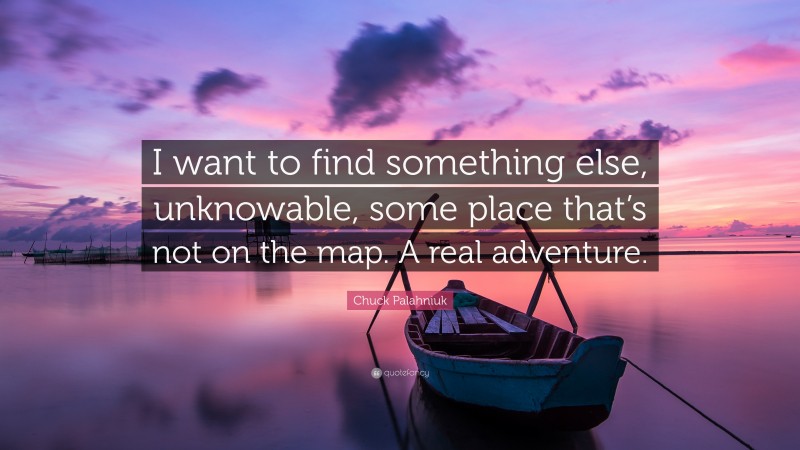 Chuck Palahniuk Quote: “I want to find something else, unknowable, some place that’s not on the map. A real adventure.”