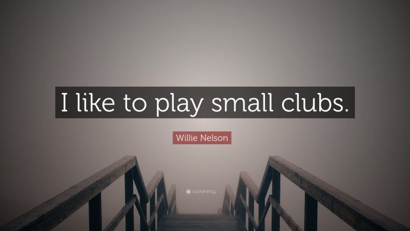 Willie Nelson Quote: “I like to play small clubs.”