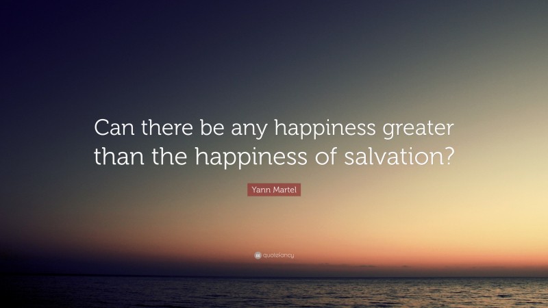 Yann Martel Quote: “Can there be any happiness greater than the happiness of salvation?”