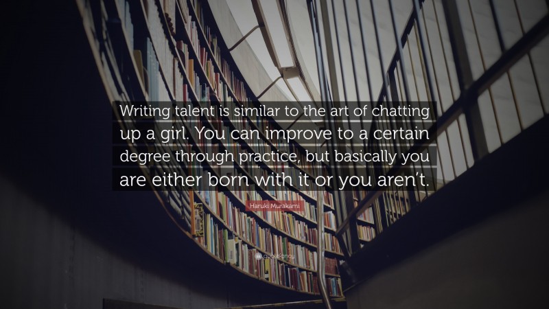 Haruki Murakami Quote: “Writing talent is similar to the art of chatting up a girl. You can improve to a certain degree through practice, but basically you are either born with it or you aren’t.”