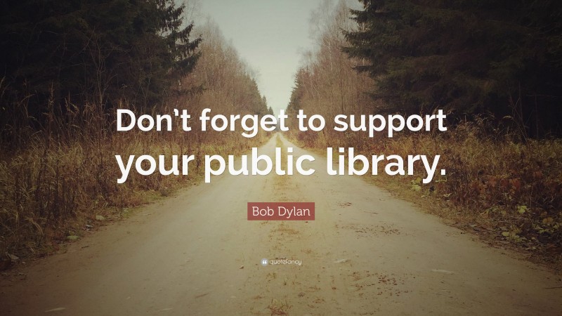 Bob Dylan Quote: “Don’t forget to support your public library.”