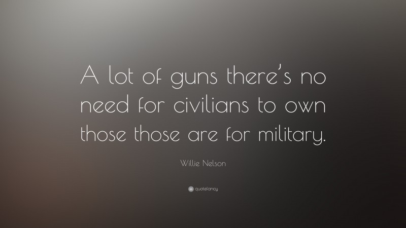 Willie Nelson Quote: “A lot of guns there’s no need for civilians to own those those are for military.”