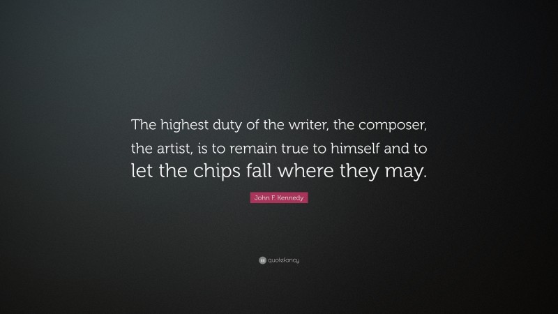 John F. Kennedy Quote: “The highest duty of the writer, the composer, the artist, is to remain true to himself and to let the chips fall where they may.”