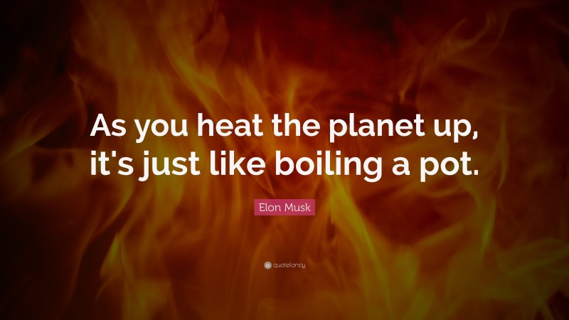 Elon Musk Quote: “As you heat the planet up, it's just like boiling a pot.”