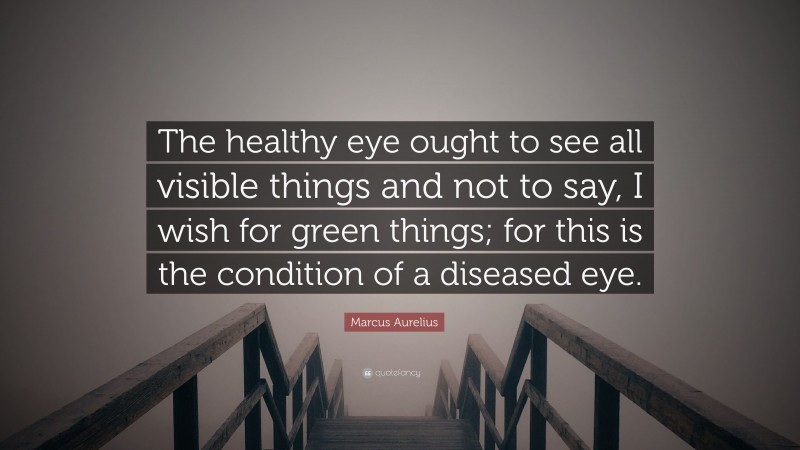 Marcus Aurelius Quote: “The healthy eye ought to see all visible things and not to say, I wish for green things; for this is the condition of a diseased eye.”
