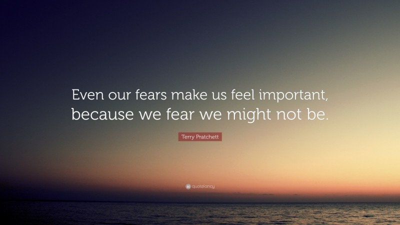 Terry Pratchett Quote: “Even our fears make us feel important, because we fear we might not be.”