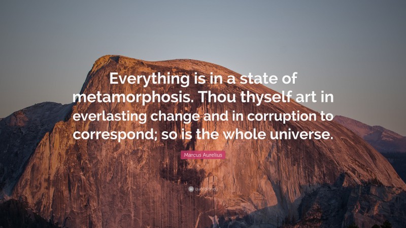 Marcus Aurelius Quote: “Everything is in a state of metamorphosis. Thou thyself art in everlasting change and in corruption to correspond; so is the whole universe.”