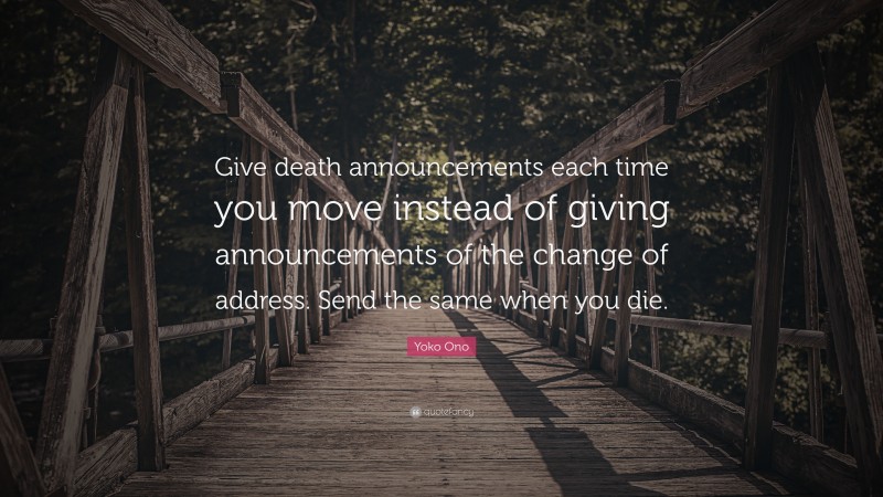 Yoko Ono Quote: “Give death announcements each time you move instead of giving announcements of the change of address. Send the same when you die.”