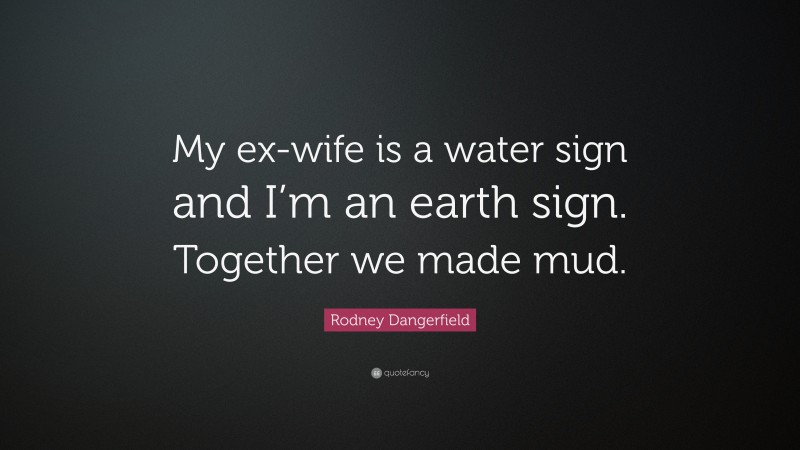 Rodney Dangerfield Quote: “My ex-wife is a water sign and I’m an earth sign. Together we made mud.”