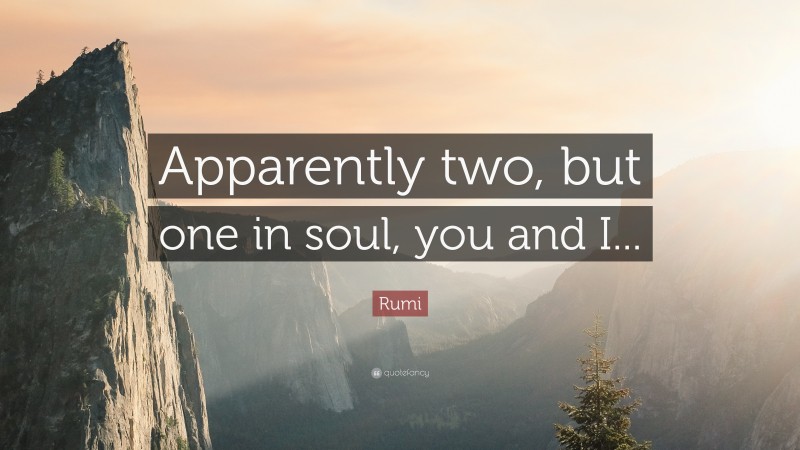Rumi Quote: “Apparently two, but one in soul, you and I...”