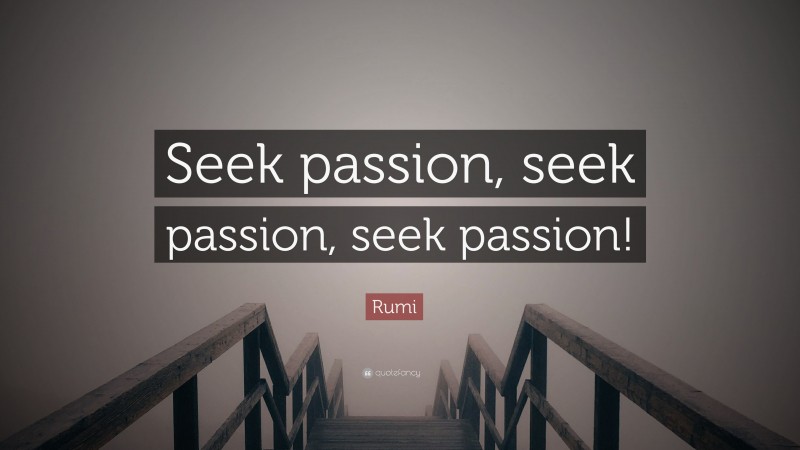 Rumi Quote: “Seek passion, seek passion, seek passion!”