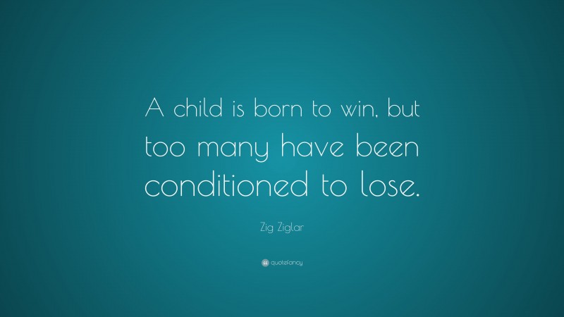 Zig Ziglar Quote: “A child is born to win, but too many have been conditioned to lose.”