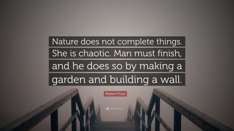 Robert Frost Quote: “Nature does not complete things. She is chaotic. Man must finish, and he does so by making a garden and building a wall.”