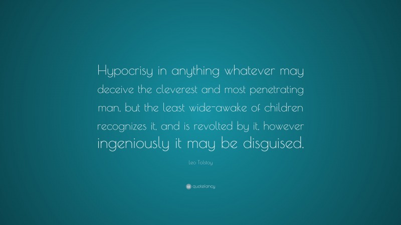 Leo Tolstoy Quote: “Hypocrisy in anything whatever may deceive the cleverest and most penetrating man, but the least wide-awake of children recognizes it, and is revolted by it, however ingeniously it may be disguised.”