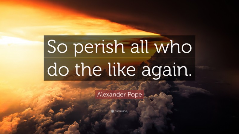 Alexander Pope Quote: “So perish all who do the like again.”