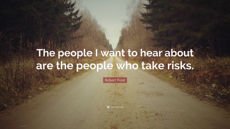 Robert Frost Quote: “The people I want to hear about are the people who take risks.”