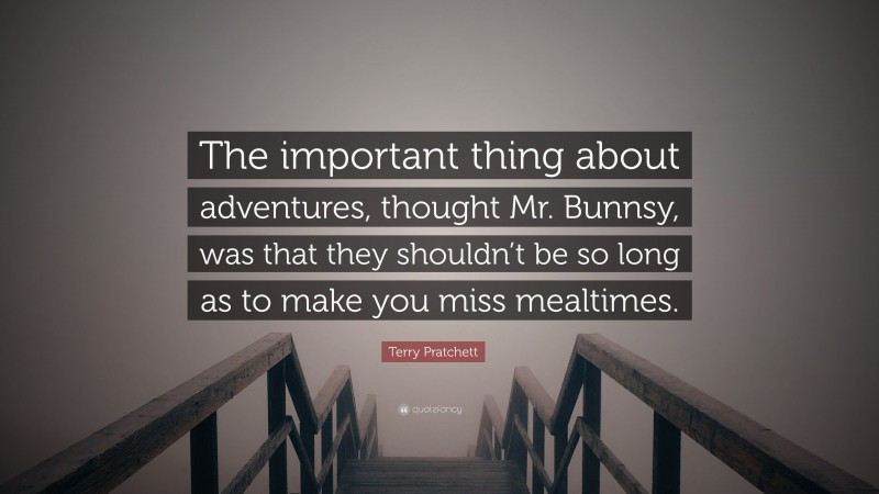 Terry Pratchett Quote: “The important thing about adventures, thought Mr. Bunnsy, was that they shouldn’t be so long as to make you miss mealtimes.”