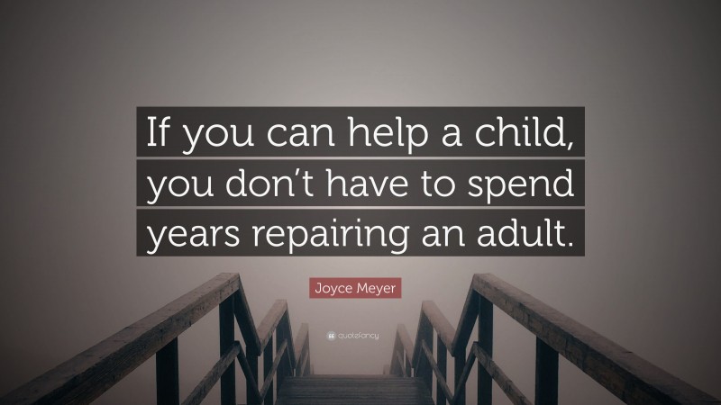 Joyce Meyer Quote: “If you can help a child, you don’t have to spend years repairing an adult.”