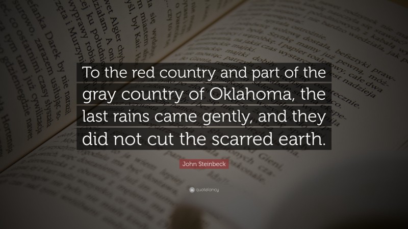 John Steinbeck Quote: “To the red country and part of the gray country of Oklahoma, the last rains came gently, and they did not cut the scarred earth.”