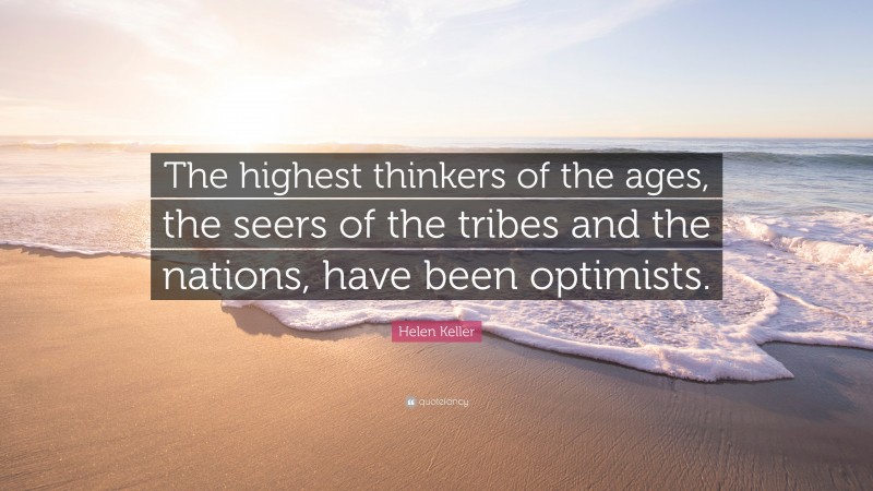 Helen Keller Quote: “The highest thinkers of the ages, the seers of the tribes and the nations, have been optimists.”