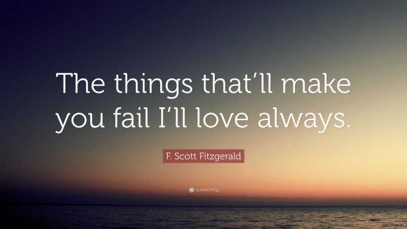 F. Scott Fitzgerald Quote: “The things that’ll make you fail I’ll love always.”