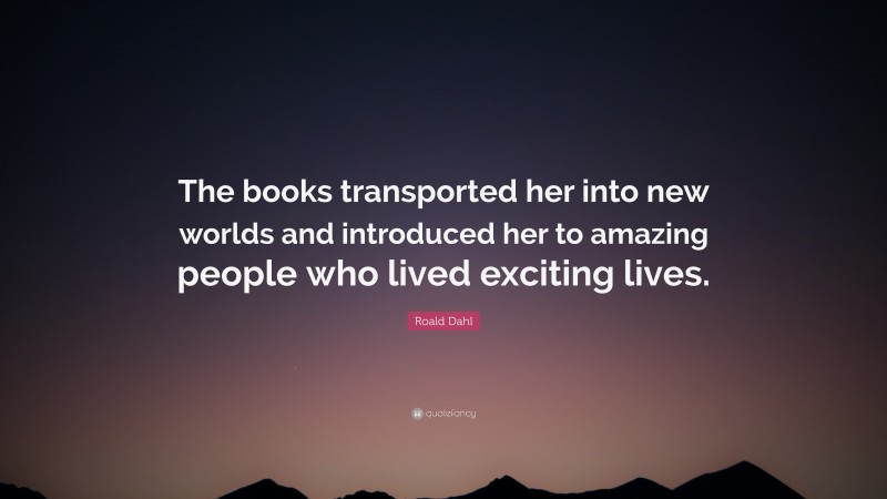 Roald Dahl Quote: “The books transported her into new worlds and introduced her to amazing people who lived exciting lives.”