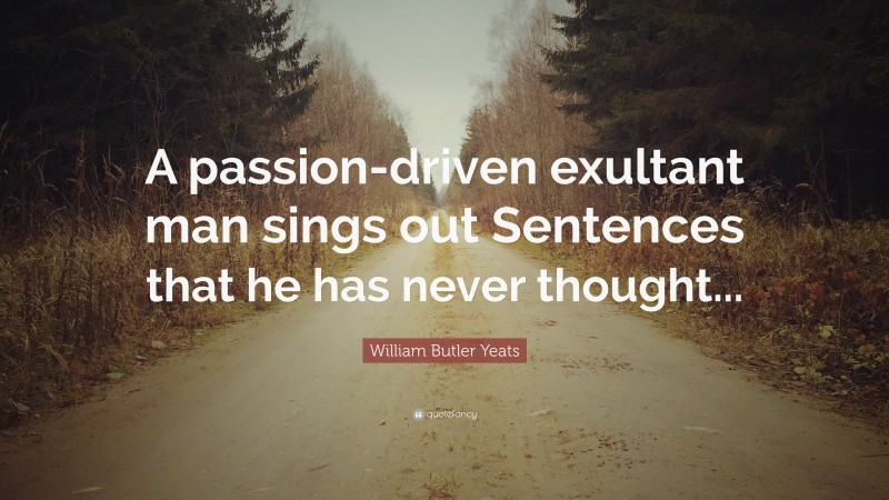 William Butler Yeats Quote: “A passion-driven exultant man sings out Sentences that he has never thought...”
