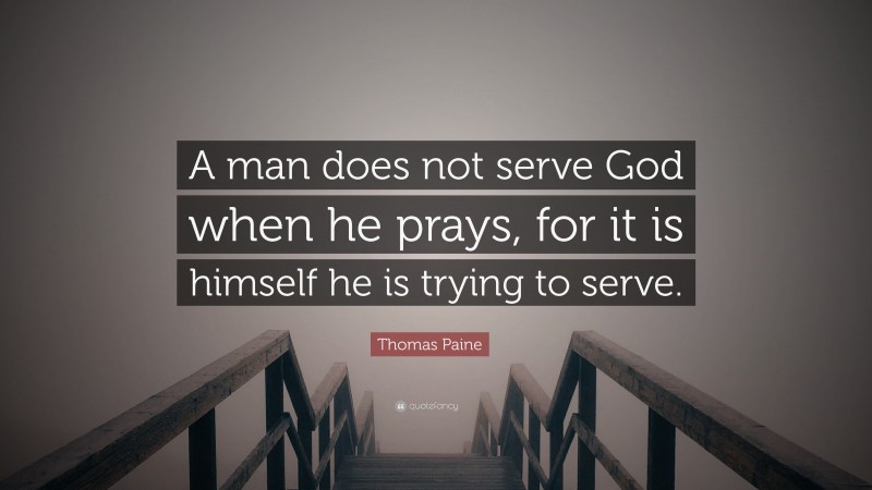 Thomas Paine Quote: “A man does not serve God when he prays, for it is himself he is trying to serve.”